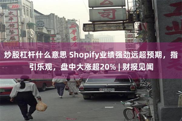 炒股杠杆什么意思 Shopify业绩强劲远超预期,指引乐观,盘中大涨超20% | 财报见闻