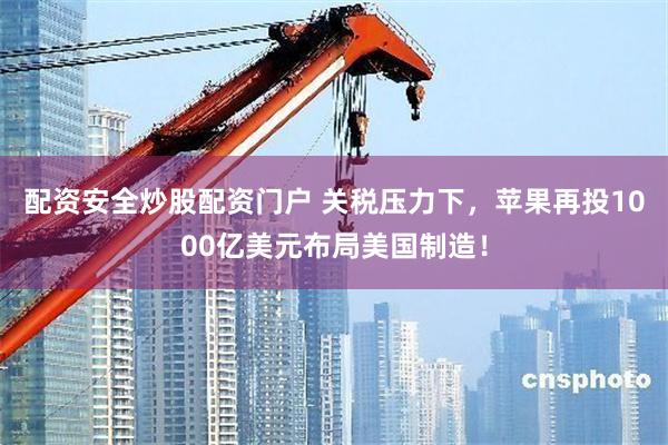 配资安全炒股配资门户 关税压力下,苹果再投1000亿美元布局美国制造!