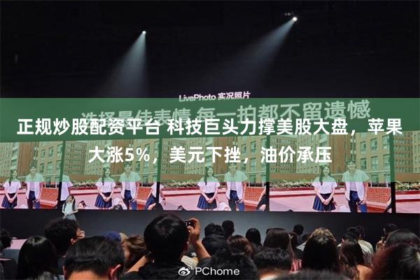 正规炒股配资平台 科技巨头力撑美股大盘,苹果大涨5%,美元下挫,油价承压