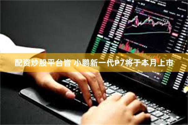 配资炒股平台皆 小鹏新一代P7将于本月上市