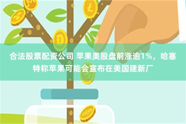 合法股票配资公司 苹果美股盘前涨逾1%，哈塞特称苹果可能会宣布在美国建新厂