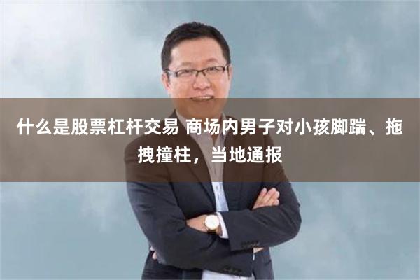 什么是股票杠杆交易 商场内男子对小孩脚踹、拖拽撞柱，当地通报