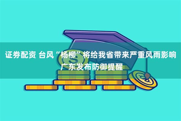 证劵配资 台风“杨柳”将给我省带来严重风雨影响 广东发布防御提醒