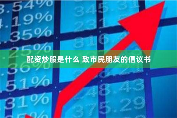 配资炒股是什么 致市民朋友的倡议书