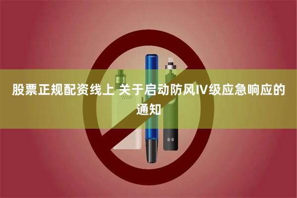 股票正规配资线上 关于启动防风Ⅳ级应急响应的通知