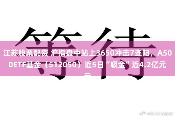 江苏股票配资 沪指盘中站上3650冲击7连阳，A500ETF基金（512050）近5日“吸金”近4.2亿元