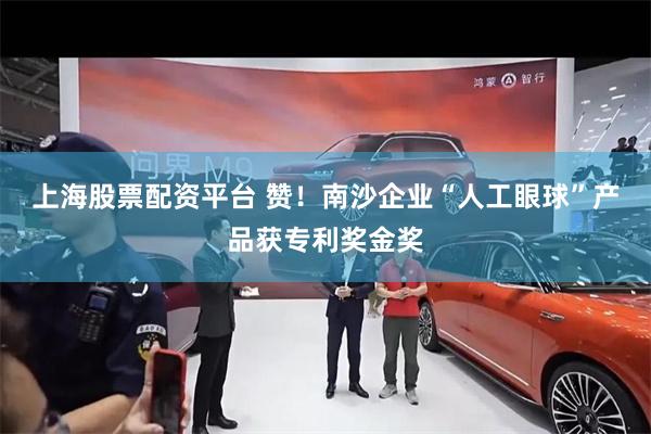 上海股票配资平台 赞！南沙企业“人工眼球”产品获专利奖金奖