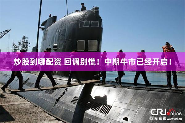 炒股到哪配资 回调别慌！中期牛市已经开启！