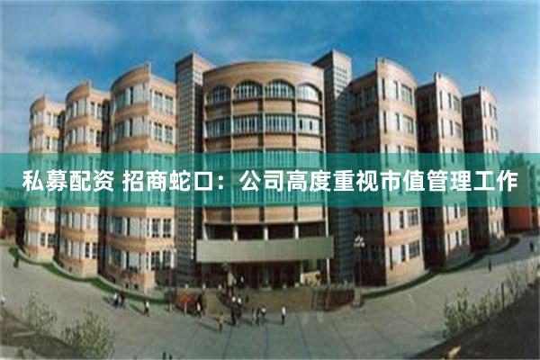 私募配资 招商蛇口：公司高度重视市值管理工作