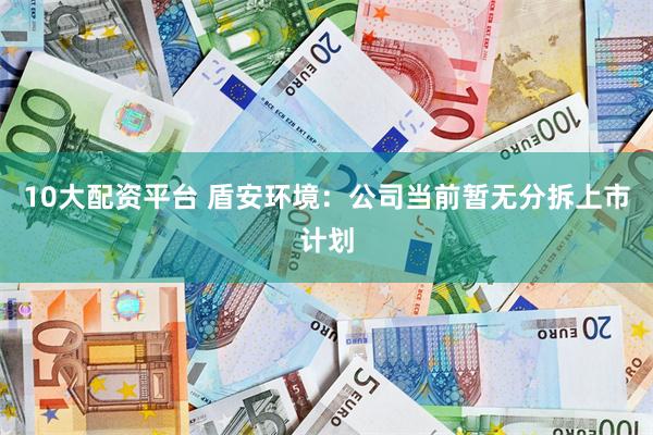10大配资平台 盾安环境:公司当前暂无分拆上市计划