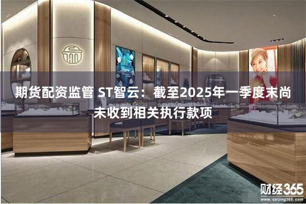期货配资监管 ST智云：截至2025年一季度末尚未收到相关执行款项
