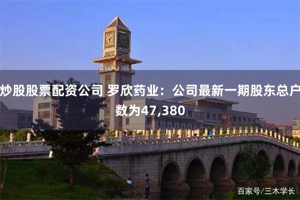 炒股股票配资公司 罗欣药业：公司最新一期股东总户数为47,380