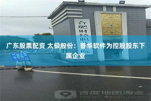 广东股票配资 太极股份：普华软件为控股股东下属企业