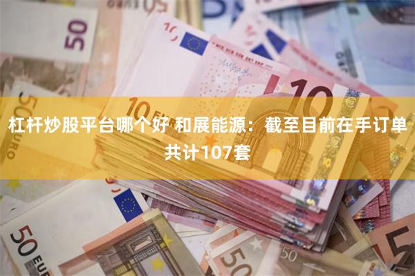 杠杆炒股平台哪个好 和展能源：截至目前在手订单共计107套