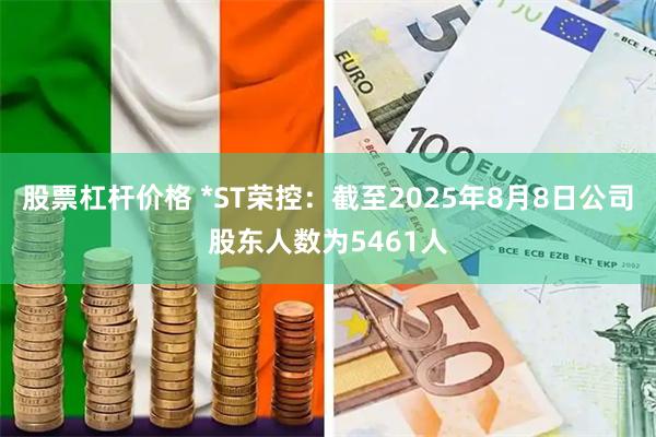 股票杠杆价格 *ST荣控：截至2025年8月8日公司股东人数为5461人