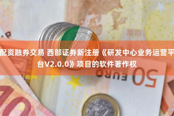 配资融券交易 西部证券新注册《研发中心业务运营平台V2.0.0》项目的软件著作权