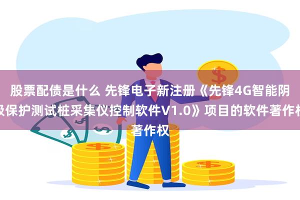 股票配债是什么 先锋电子新注册《先锋4G智能阴极保护测试桩采集仪控制软件V1.0》项目的软件著作权