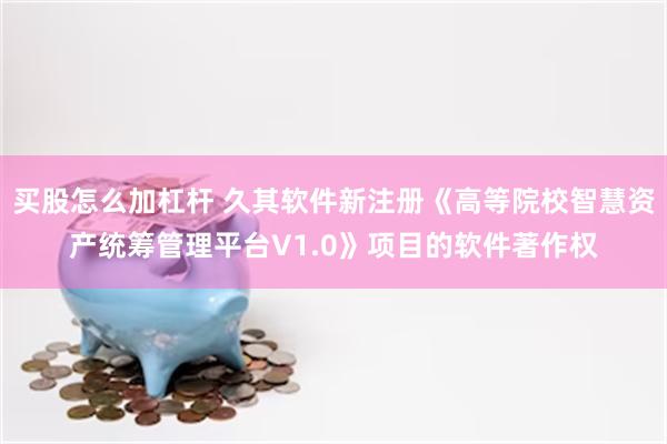 买股怎么加杠杆 久其软件新注册《高等院校智慧资产统筹管理平台V1.0》项目的软件著作权