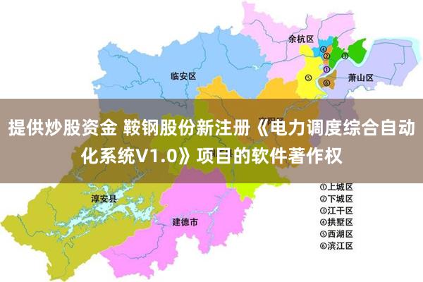 提供炒股资金 鞍钢股份新注册《电力调度综合自动化系统V1.0》项目的软件著作权