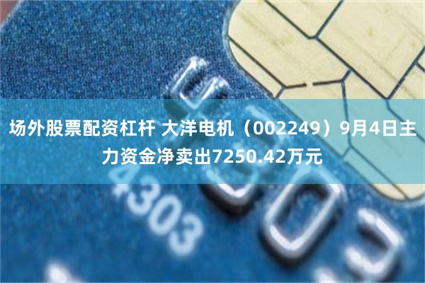场外股票配资杠杆 大洋电机（002249）9月4日主力资金净卖出7250.42万元