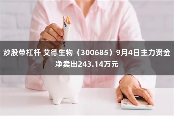 炒股带杠杆 艾德生物（300685）9月4日主力资金净卖出243.14万元