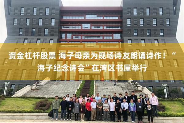 资金杠杆股票 海子母亲为现场诗友朗诵诗作！“海子纪念诗会”在湾区书屋举行