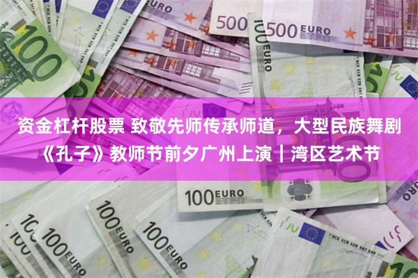 资金杠杆股票 致敬先师传承师道，大型民族舞剧《孔子》教师节前夕广州上演｜湾区艺术节