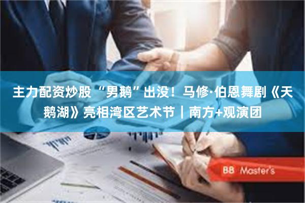 主力配资炒股 “男鹅”出没！马修·伯恩舞剧《天鹅湖》亮相湾区艺术节｜南方+观演团