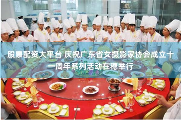股票配资大平台 庆祝广东省女摄影家协会成立十一周年系列活动在穗举行