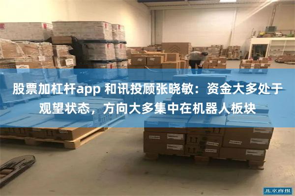 股票加杠杆app 和讯投顾张晓敏：资金大多处于观望状态，方向大多集中在机器人板块