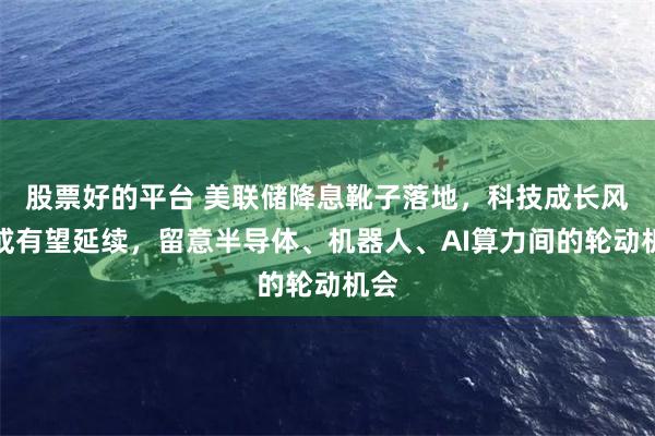 股票好的平台 美联储降息靴子落地，科技成长风格或有望延续，留意半导体、机器人、AI算力间的轮动机会