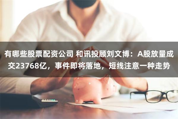 有哪些股票配资公司 和讯投顾刘文博：A股放量成交23768亿，事件即将落地，短线注意一种走势