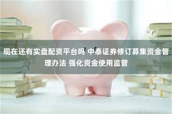 现在还有实盘配资平台吗 中泰证券修订募集资金管理办法 强化资金使用监管