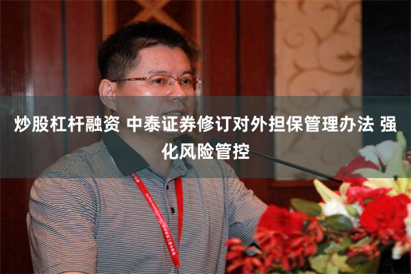 炒股杠杆融资 中泰证券修订对外担保管理办法 强化风险管控