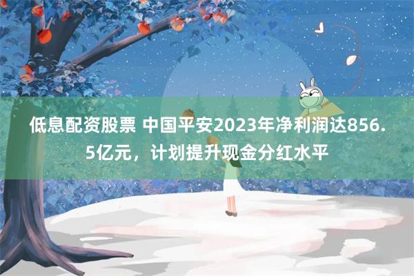 低息配资股票 中国平安2023年净利润达856.5亿元，计划提升现金分红水平