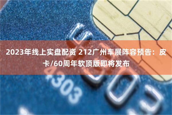 2023年线上实盘配资 212广州车展阵容预告：皮卡/60周年软顶版即将发布