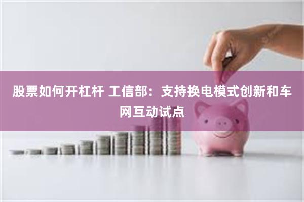 股票如何开杠杆 工信部：支持换电模式创新和车网互动试点