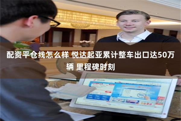 配资平仓线怎么样 悦达起亚累计整车出口达50万辆 里程碑时刻