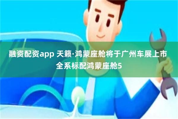 融资配资app 天籁·鸿蒙座舱将于广州车展上市 全系标配鸿蒙座舱5