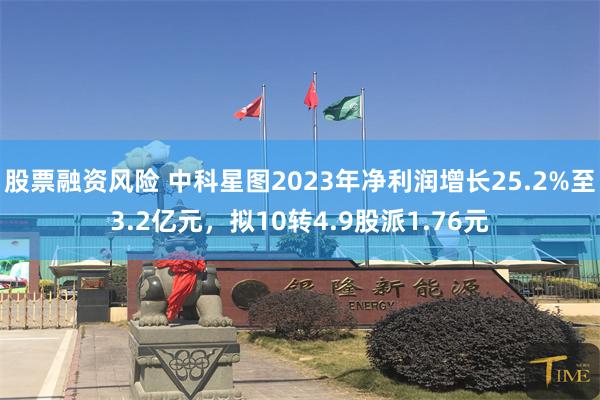 股票融资风险 中科星图2023年净利润增长25.2%至3.2亿元，拟10转4.9股派1.76元