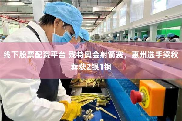 线下股票配资平台 残特奥会射箭赛，惠州选手梁秋蓉获2银1铜