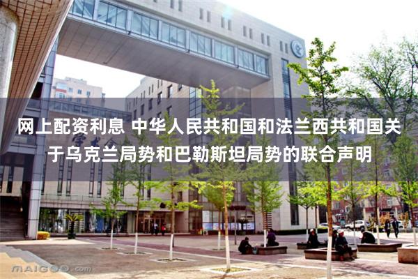 网上配资利息 中华人民共和国和法兰西共和国关于乌克兰局势和巴勒斯坦局势的联合声明