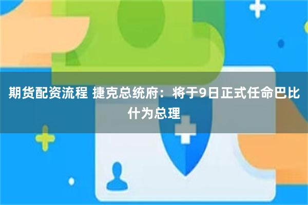 期货配资流程 捷克总统府：将于9日正式任命巴比什为总理