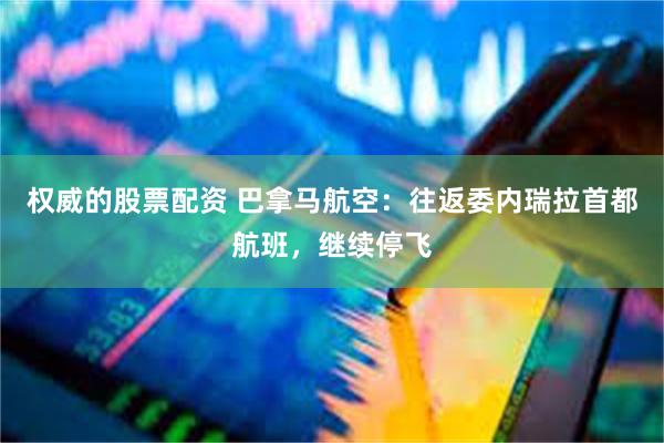 权威的股票配资 巴拿马航空：往返委内瑞拉首都航班，继续停飞