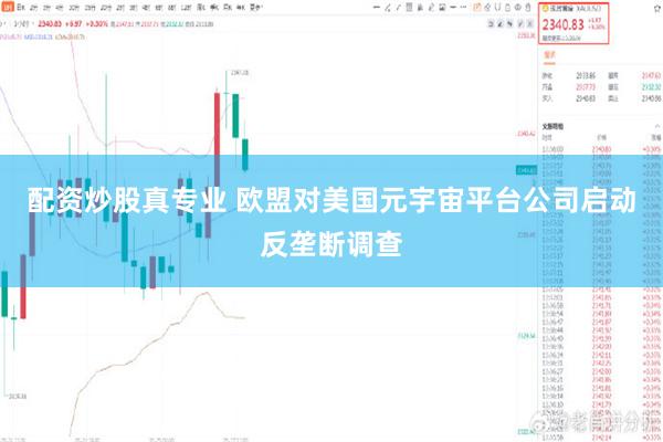 配资炒股真专业 欧盟对美国元宇宙平台公司启动反垄断调查