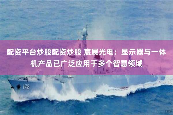 配资平台炒股配资炒股 宸展光电：显示器与一体机产品已广泛应用于多个智慧领域