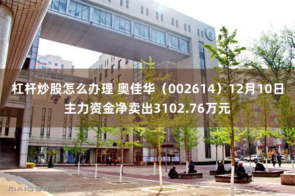 杠杆炒股怎么办理 奥佳华（002614）12月10日主力资金净卖出3102.76万元