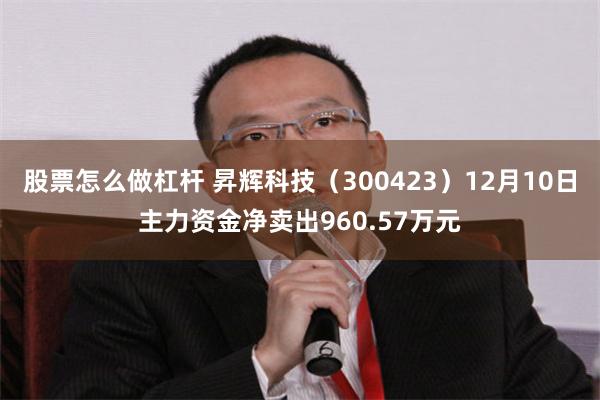 股票怎么做杠杆 昇辉科技（300423）12月10日主力资金净卖出960.57万元