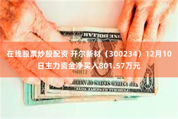 在线股票炒股配资 开尔新材（300234）12月10日主力资金净买入801.57万元