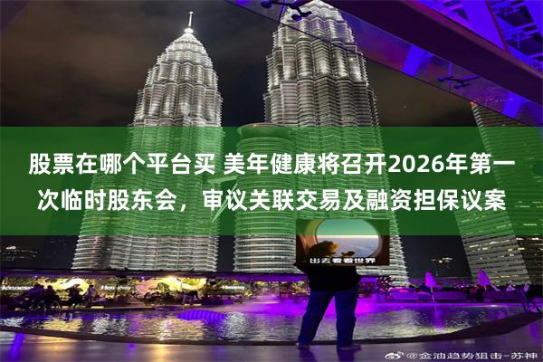 股票在哪个平台买 美年健康将召开2026年第一次临时股东会，审议关联交易及融资担保议案